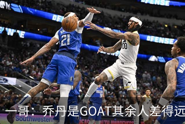 一哥：乔丹是GOAT其余人差得远 第二我选科比因詹姆斯跳投不稳